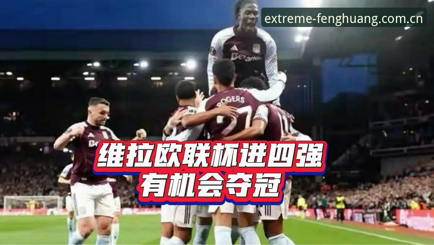 凤凰体育官方X7Z9 维拉3-0弗赖堡欧联杯夺冠全解析:凤凰体育官方X7Z9赛事情报体验